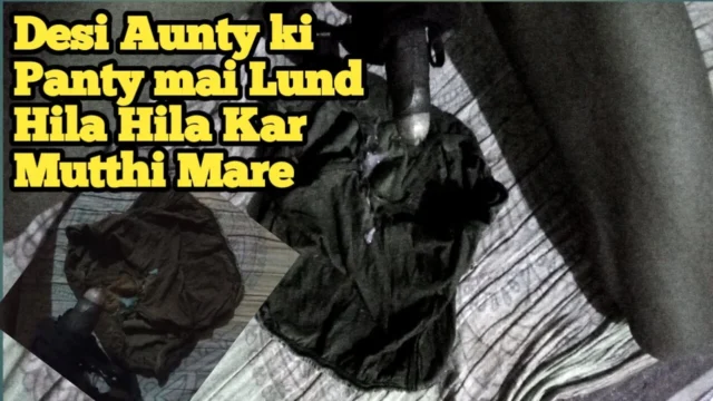 DESI AUNTY KI PANTY MEIN LUND HILA HILA KAR MUTTHI MAAR DI CHORI KI HAI PAHNATI